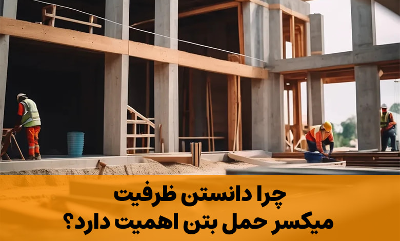 چرا دانستن ظرفیت میکسر حمل بتن اهمیت دارد؟